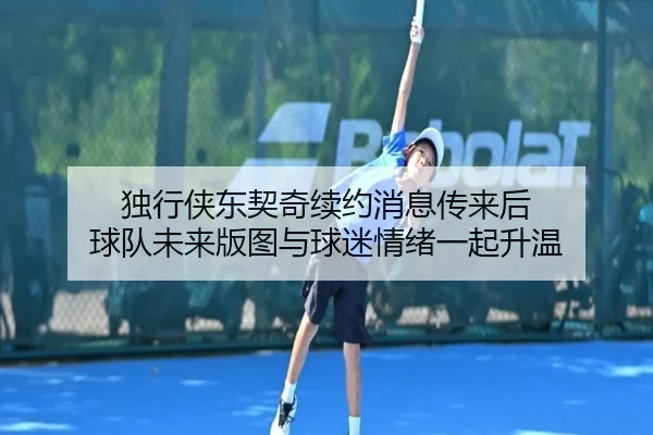 独行侠东契奇续约消息传来后 球队未来版图与球迷情绪一起升温