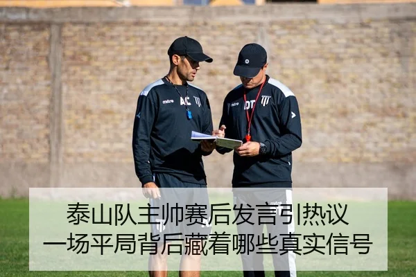 泰山队主帅赛后发言引热议 一场平局背后藏着哪些真实信号