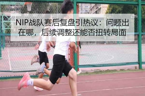 NIP战队赛后复盘引热议：问题出在哪，后续调整还能否扭转局面